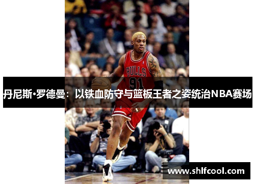 丹尼斯·罗德曼：以铁血防守与篮板王者之姿统治NBA赛场