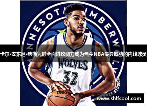 卡尔·安东尼·唐斯凭借全面进攻能力成为当今NBA最具威胁的内线球员