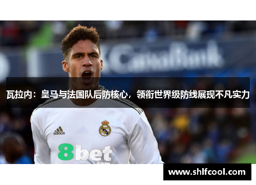 瓦拉内：皇马与法国队后防核心，领衔世界级防线展现不凡实力