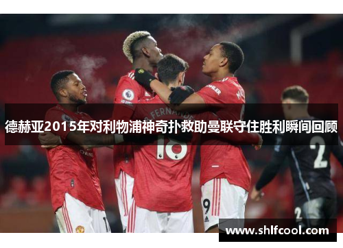 德赫亚2015年对利物浦神奇扑救助曼联守住胜利瞬间回顾
