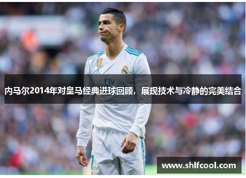 内马尔2014年对皇马经典进球回顾，展现技术与冷静的完美结合