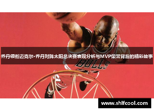 乔丹领衔迈克尔·乔丹对阵太阳总决赛表现分析与MVP荣誉背后的精彩故事