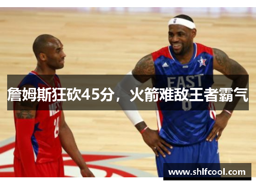 詹姆斯狂砍45分，火箭难敌王者霸气