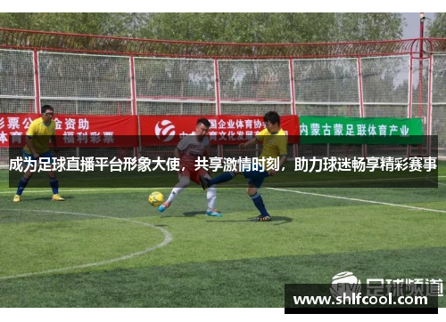 成为足球直播平台形象大使，共享激情时刻，助力球迷畅享精彩赛事