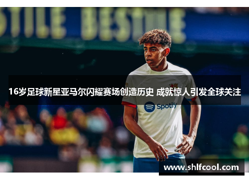 16岁足球新星亚马尔闪耀赛场创造历史 成就惊人引发全球关注