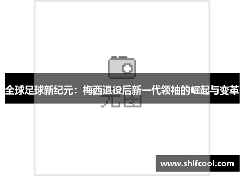全球足球新纪元：梅西退役后新一代领袖的崛起与变革