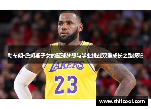 勒布朗·詹姆斯子女的篮球梦想与学业挑战双重成长之路探秘