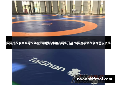 国际摔跤联合会青少年世界锦标赛小组赛精彩开战 各国选手激烈争夺晋级资格