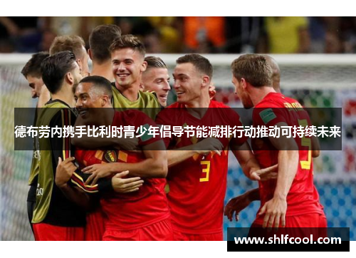 德布劳内携手比利时青少年倡导节能减排行动推动可持续未来
