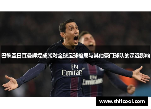 巴黎圣日耳曼辉煌成就对全球足球格局与其他豪门球队的深远影响