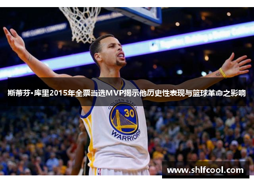 斯蒂芬·库里2015年全票当选MVP揭示他历史性表现与篮球革命之影响