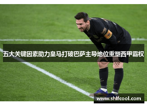 五大关键因素助力皇马打破巴萨主导地位重塑西甲霸权