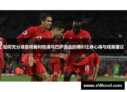 如何充分准备观看利物浦与巴萨激战的精彩比赛心得与观赛建议