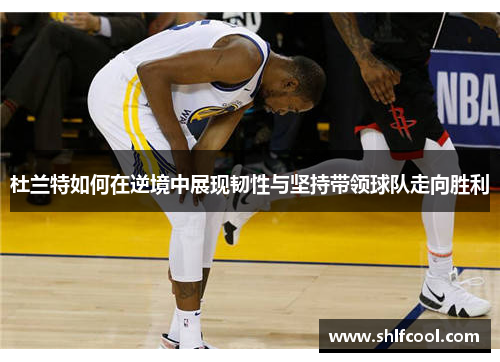 杜兰特如何在逆境中展现韧性与坚持带领球队走向胜利