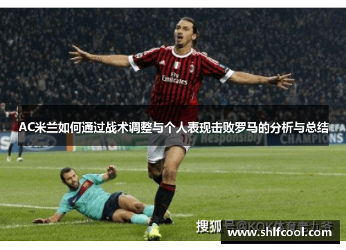 AC米兰如何通过战术调整与个人表现击败罗马的分析与总结