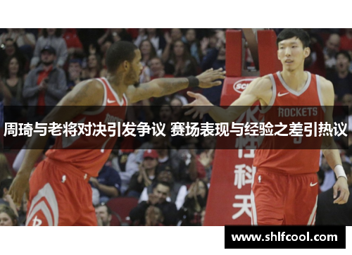 周琦与老将对决引发争议 赛场表现与经验之差引热议