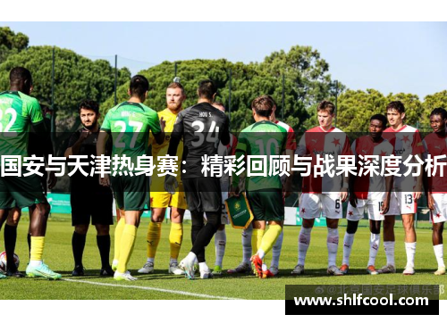 国安与天津热身赛：精彩回顾与战果深度分析
