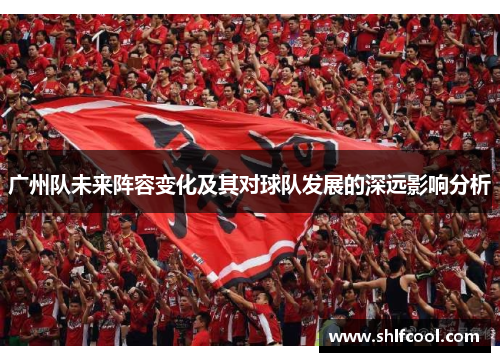 广州队未来阵容变化及其对球队发展的深远影响分析