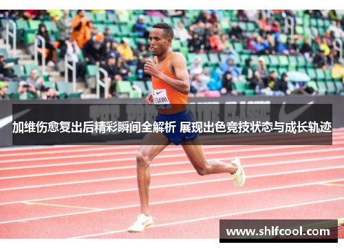加维伤愈复出后精彩瞬间全解析 展现出色竞技状态与成长轨迹
