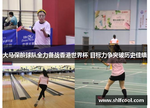 大马保龄球队全力备战香港世界杯 目标力争突破历史佳绩