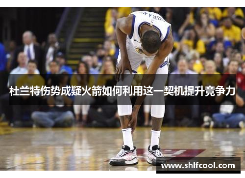 杜兰特伤势成疑火箭如何利用这一契机提升竞争力