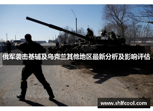 俄军袭击基辅及乌克兰其他地区最新分析及影响评估