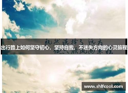 出行路上如何坚守初心，坚持自我，不迷失方向的心灵旅程