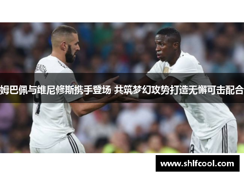 姆巴佩与维尼修斯携手登场 共筑梦幻攻势打造无懈可击配合
