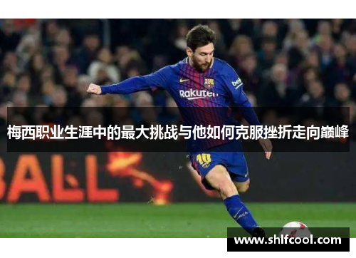 梅西职业生涯中的最大挑战与他如何克服挫折走向巅峰