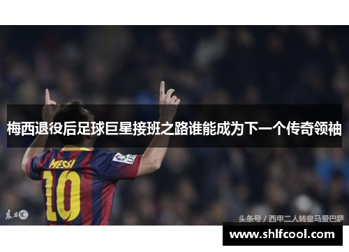 梅西退役后足球巨星接班之路谁能成为下一个传奇领袖