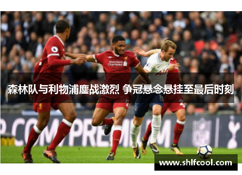 森林队与利物浦鏖战激烈 争冠悬念悬挂至最后时刻