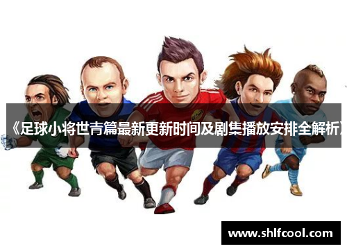 《足球小将世青篇最新更新时间及剧集播放安排全解析》