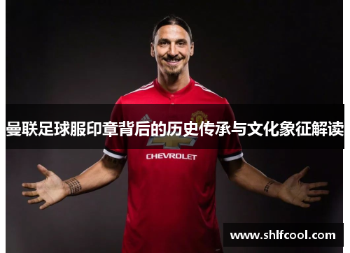 曼联足球服印章背后的历史传承与文化象征解读