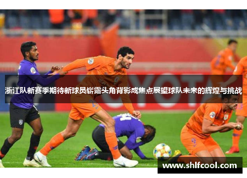 浙江队新赛季期待新球员崭露头角背影成焦点展望球队未来的辉煌与挑战