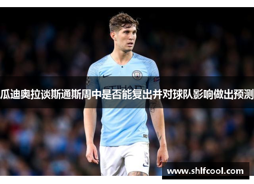 瓜迪奥拉谈斯通斯周中是否能复出并对球队影响做出预测