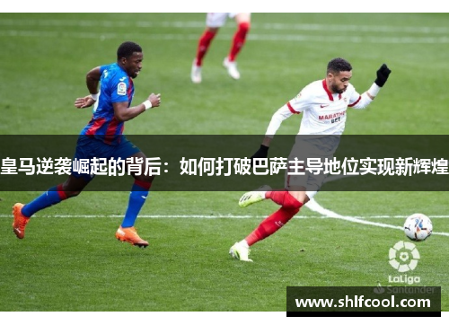 皇马逆袭崛起的背后：如何打破巴萨主导地位实现新辉煌