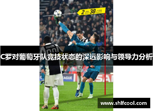 C罗对葡萄牙队竞技状态的深远影响与领导力分析