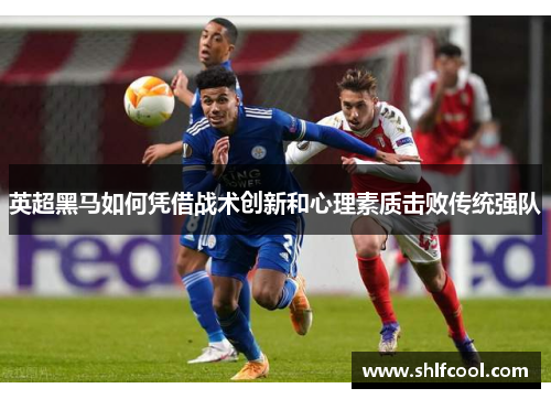 英超黑马如何凭借战术创新和心理素质击败传统强队