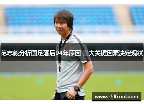 范志毅分析国足落后94年原因 三大关键因素决定现状