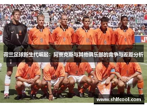 荷兰足球新生代崛起:阿贾克斯与其他俱乐部的竞争与差距分析 荷兰足球新生代崛起:阿贾克斯与其他俱乐部的竞争与差距分析