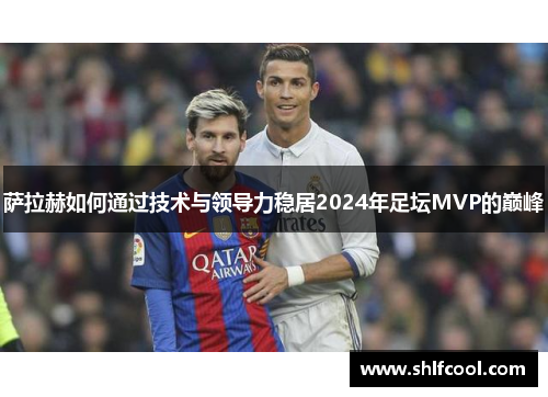 萨拉赫如何通过技术与领导力稳居2024年足坛MVP的巅峰