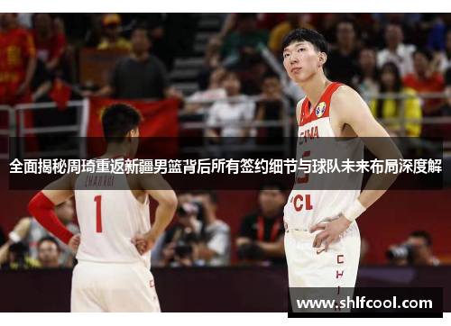 全面揭秘周琦重返新疆男篮背后所有签约细节与球队未来布局深度解 全面揭秘周琦重返新疆男篮背后所有签约细节与球队未来布局深度解