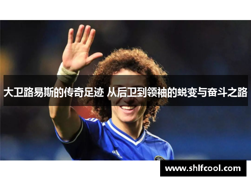 大卫路易斯的传奇足迹 从后卫到领袖的蜕变与奋斗之路