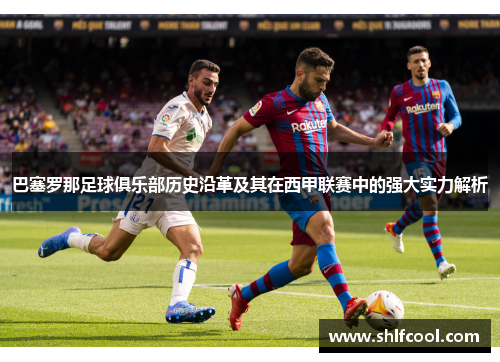巴塞罗那足球俱乐部历史沿革及其在西甲联赛中的强大实力解析