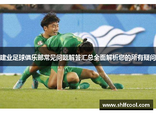 建业足球俱乐部常见问题解答汇总全面解析您的所有疑问