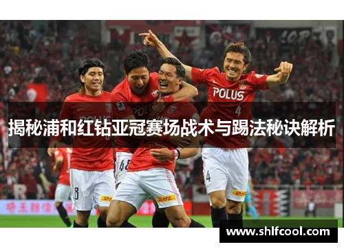 揭秘浦和红钻亚冠赛场战术与踢法秘诀解析 揭秘浦和红钻亚冠赛场战术与踢法秘诀解析
