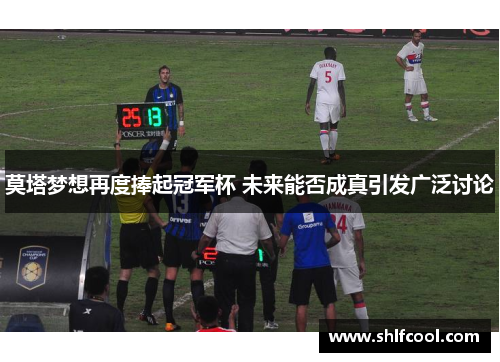 莫塔梦想再度捧起冠军杯 未来能否成真引发广泛讨论 莫塔梦想再度捧起冠军杯 未来能否成真引发广泛讨论