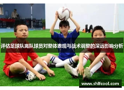 评估足球队离队球员对整体表现与战术调整的深远影响分析