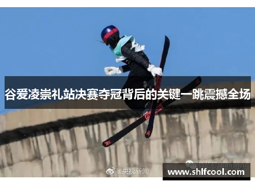 谷爱凌崇礼站决赛夺冠背后的关键一跳震撼全场