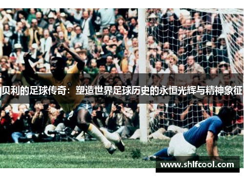 贝利的足球传奇：塑造世界足球历史的永恒光辉与精神象征